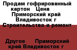 Продам гофрированный картон › Цена ­ 30 - Приморский край, Владивосток г. Строительство и ремонт » Другое   . Приморский край,Владивосток г.